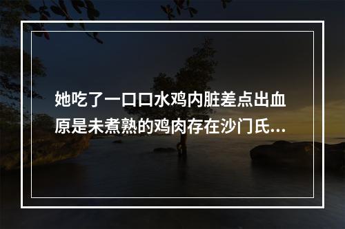 她吃了一口口水鸡内脏差点出血 原是未煮熟的鸡肉存在沙门氏菌群