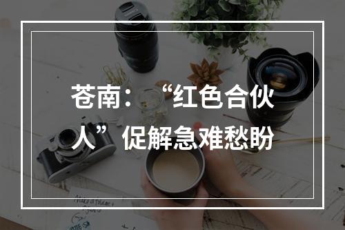 苍南：“红色合伙人”促解急难愁盼