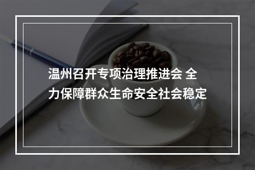 温州召开专项治理推进会 全力保障群众生命安全社会稳定
