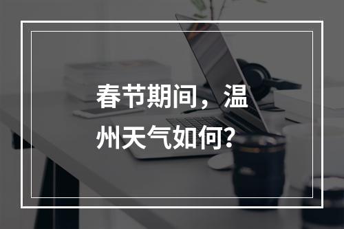 春节期间，温州天气如何？