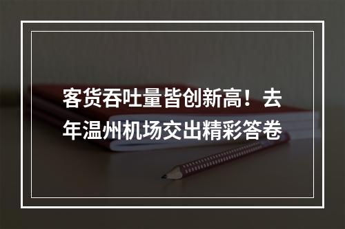客货吞吐量皆创新高！去年温州机场交出精彩答卷