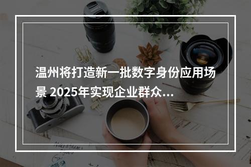 温州将打造新一批数字身份应用场景 2025年实现企业群众“码上通办、码上通行”