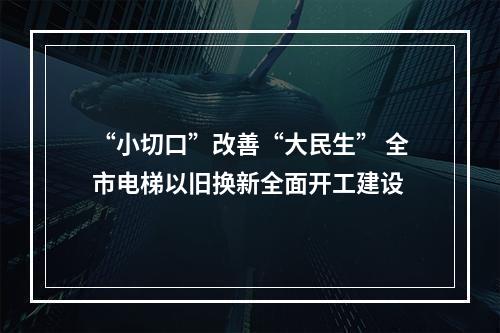 “小切口”改善“大民生” 全市电梯以旧换新全面开工建设