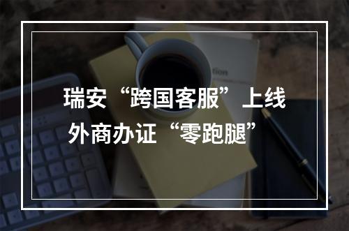 瑞安“跨国客服”上线 外商办证“零跑腿”