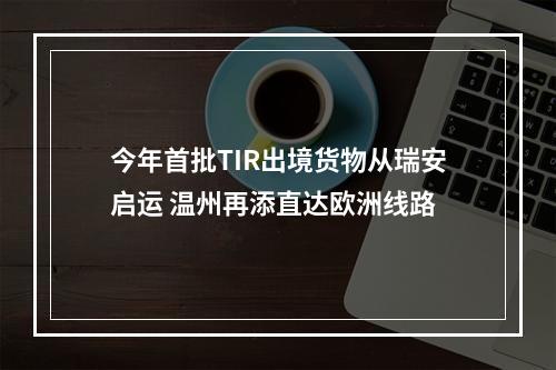 今年首批TIR出境货物从瑞安启运 温州再添直达欧洲线路