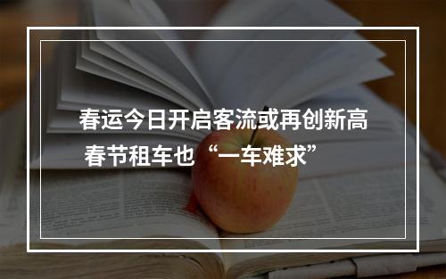 春运今日开启客流或再创新高 春节租车也“一车难求”