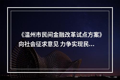 《温州市民间金融改革试点方案》向社会征求意见 力争实现民间投资年均2000亿元