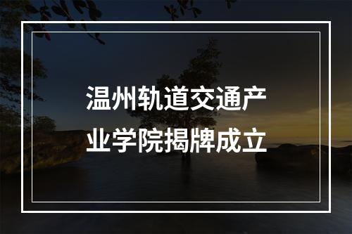 温州轨道交通产业学院揭牌成立