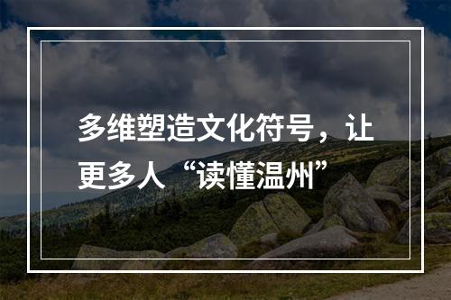 多维塑造文化符号，让更多人“读懂温州”
