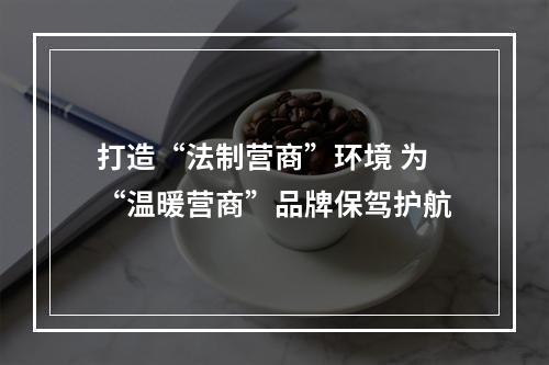 打造“法制营商”环境 为“温暖营商”品牌保驾护航