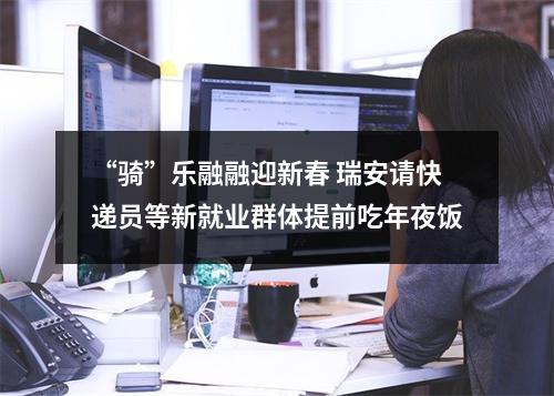 “骑”乐融融迎新春 瑞安请快递员等新就业群体提前吃年夜饭