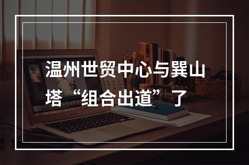 温州世贸中心与巽山塔“组合出道”了