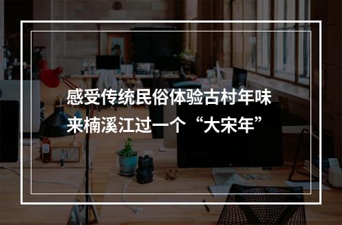 感受传统民俗体验古村年味 来楠溪江过一个“大宋年”