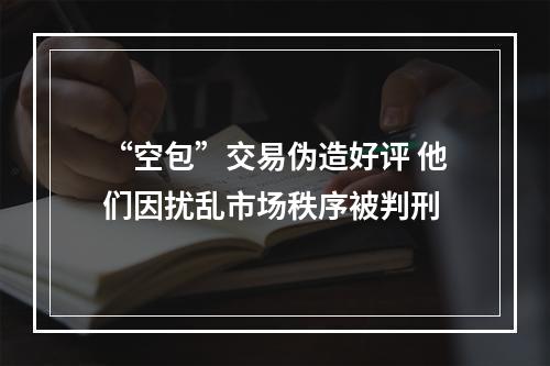 “空包”交易伪造好评 他们因扰乱市场秩序被判刑