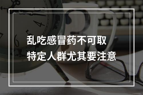 乱吃感冒药不可取 特定人群尤其要注意