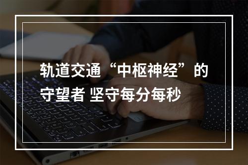 轨道交通“中枢神经”的守望者 坚守每分每秒