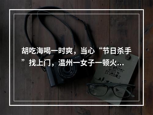 胡吃海喝一时爽，当心“节日杀手”找上门，温州一女子一顿火锅吃进ICU！