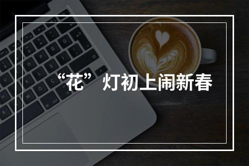 “花”灯初上闹新春