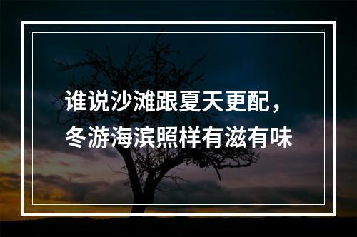 谁说沙滩跟夏天更配，冬游海滨照样有滋有味