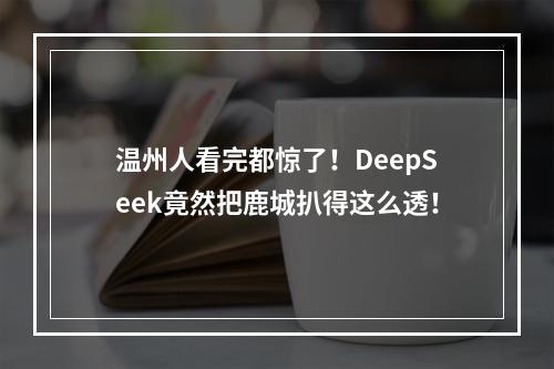 温州人看完都惊了！DeepSeek竟然把鹿城扒得这么透！