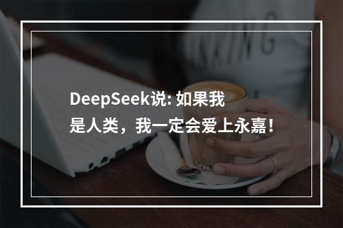 DeepSeek说: 如果我是人类，我一定会爱上永嘉！