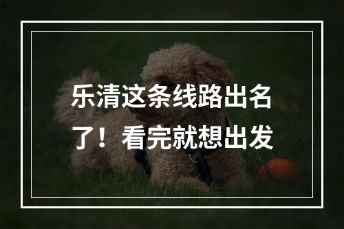 乐清这条线路出名了！看完就想出发