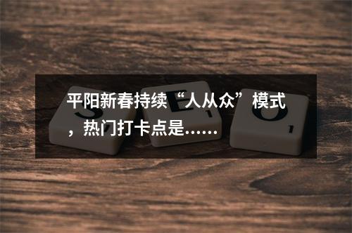 平阳新春持续“人从众”模式，热门打卡点是......