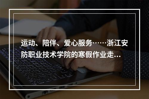 运动、陪伴、爱心服务……浙江安防职业技术学院的寒假作业走“新”也走心