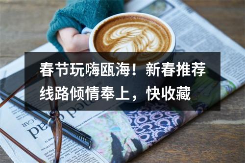 春节玩嗨瓯海！新春推荐线路倾情奉上，快收藏