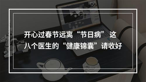 开心过春节远离“节日病” 这八个医生的“健康锦囊”请收好