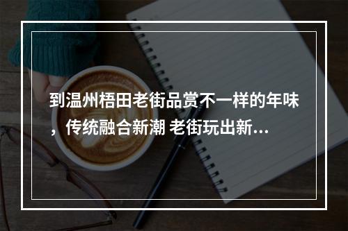 到温州梧田老街品赏不一样的年味，传统融合新潮 老街玩出新意