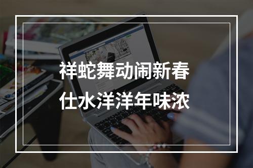 祥蛇舞动闹新春 仕水洋洋年味浓