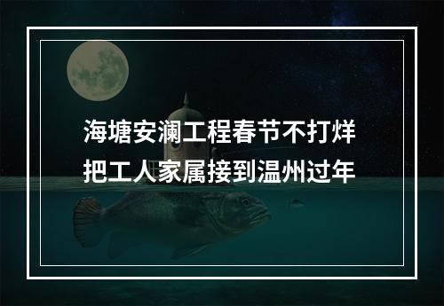 海塘安澜工程春节不打烊 把工人家属接到温州过年