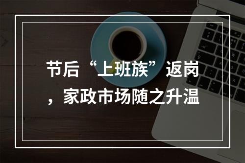 节后“上班族”返岗，家政市场随之升温