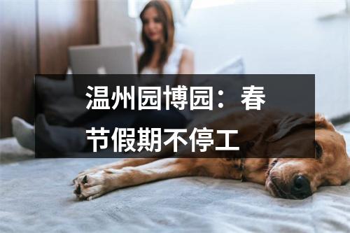 温州园博园：春节假期不停工