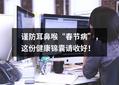 谨防耳鼻喉“春节病”，这份健康锦囊请收好！