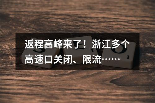 返程高峰来了！浙江多个高速口关闭、限流……