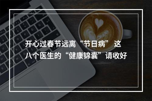 开心过春节远离“节日病” 这八个医生的“健康锦囊”请收好