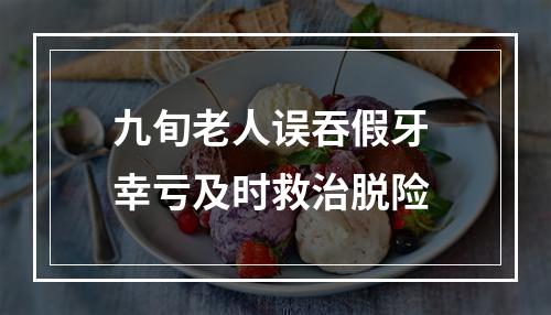 九旬老人误吞假牙 幸亏及时救治脱险