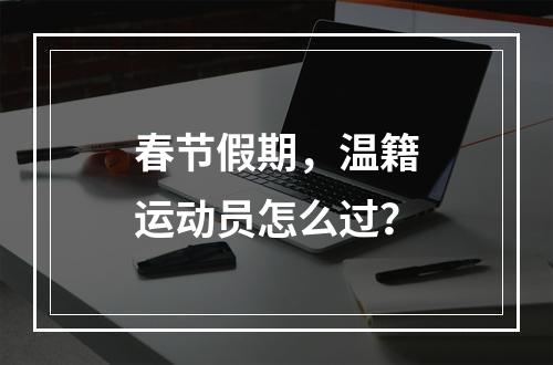 春节假期，温籍运动员怎么过？