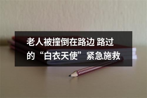 老人被撞倒在路边 路过的“白衣天使”紧急施救