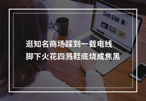 逛知名商场踩到一截电线 脚下火花四溅鞋底烧成焦黑