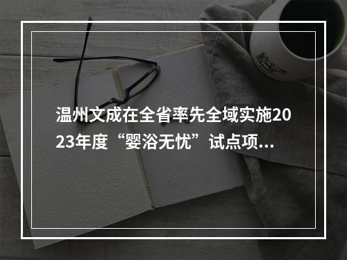 温州文成在全省率先全域实施2023年度“婴浴无忧”试点项目