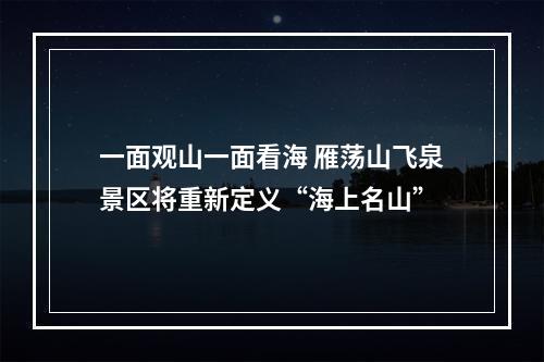 一面观山一面看海 雁荡山飞泉景区将重新定义“海上名山”