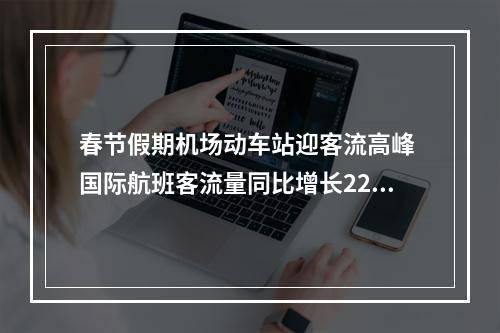 春节假期机场动车站迎客流高峰 国际航班客流量同比增长22.2%