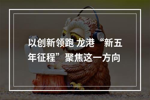 以创新领跑 龙港“新五年征程”聚焦这一方向