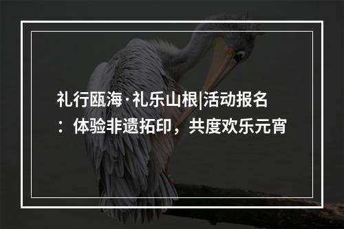 礼行瓯海·礼乐山根|活动报名：体验非遗拓印，共度欢乐元宵