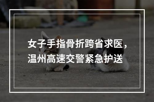 女子手指骨折跨省求医，温州高速交警紧急护送
