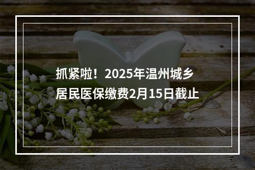 抓紧啦！2025年温州城乡居民医保缴费2月15日截止