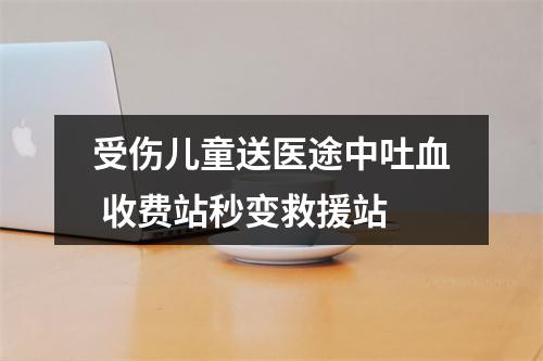 受伤儿童送医途中吐血 收费站秒变救援站